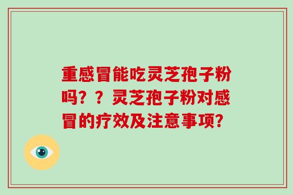 重感冒能吃灵芝孢子粉吗??灵芝孢子粉对感冒的疗效及注意事项?-第1张图片-破壁灵芝孢子粉研究指南 重感冒能吃灵芝孢子粉吗??灵芝孢子粉对感冒的疗效及注意事项?-第1张图片-破壁灵芝孢子粉研究指南