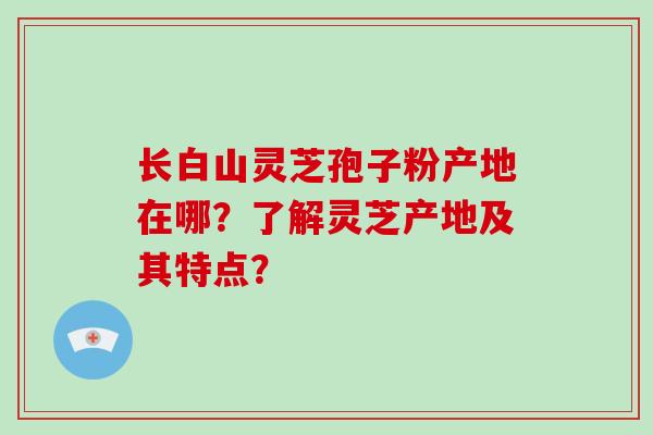长白山灵芝孢子粉产地在哪?了解灵芝产地及其特点?-第1张图片-破壁灵芝孢子粉研究指南 长白山灵芝孢子粉产地在哪?了解灵芝产地及其特点?-第1张图片-破壁灵芝孢子粉研究指南