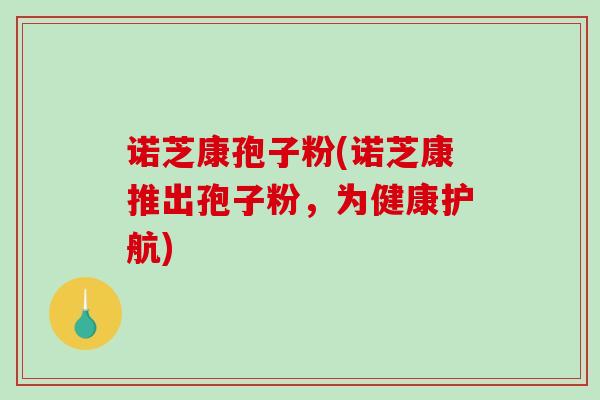 诺芝康孢子粉(诺芝康推出孢子粉,为健康护航)-第1张图片-破壁灵芝孢子粉研究指南 诺芝康孢子粉(诺芝康推出孢子粉,为健康护航)-第1张图片-破壁灵芝孢子粉研究指南