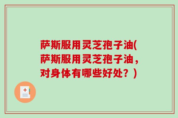 萨斯服用灵芝孢子油(萨斯服用灵芝孢子油,对身体有哪些好处?)-第1张图片-破壁灵芝孢子粉研究指南 萨斯服用灵芝孢子油(萨斯服用灵芝孢子油,对身体有哪些好处?)-第1张图片-破壁灵芝孢子粉研究指南
