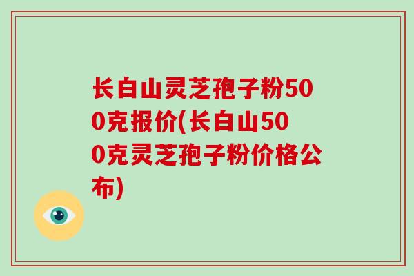 长白山灵芝孢子粉500克报价(长白山500克灵芝孢子粉价格公布)-第1张图片-破壁灵芝孢子粉研究指南 长白山灵芝孢子粉500克报价(长白山500克灵芝孢子粉价格公布)-第1张图片-破壁灵芝孢子粉研究指南