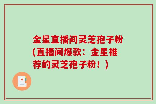 金星直播间灵芝孢子粉(直播间爆款：金星推荐的灵芝孢子粉！)-第1张图片-破壁灵芝孢子粉研究指南