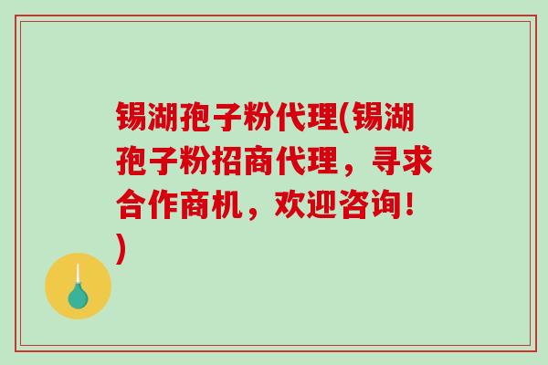 锡湖孢子粉代理(锡湖孢子粉招商代理，寻求合作商机，欢迎咨询！)-第1张图片-破壁灵芝孢子粉研究指南