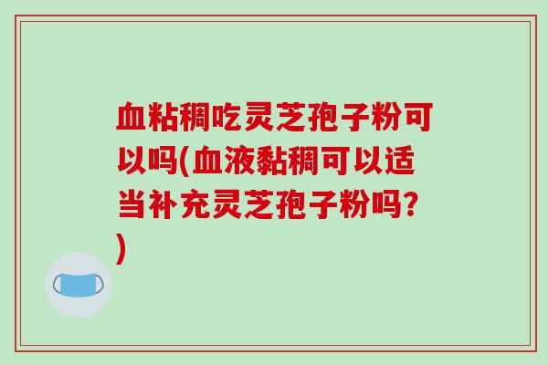 血粘稠吃灵芝孢子粉可以吗(血液黏稠可以适当补充灵芝孢子粉吗?)-第1张图片-破壁灵芝孢子粉研究指南 血粘稠吃灵芝孢子粉可以吗(血液黏稠可以适当补充灵芝孢子粉吗?)-第1张图片-破壁灵芝孢子粉研究指南