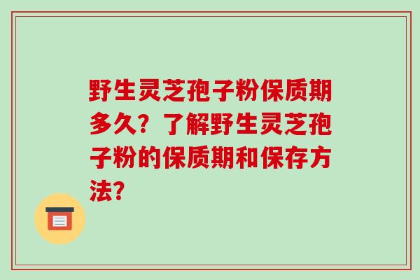 野生灵芝孢子粉保质期多久?了解野生灵芝孢子粉的保质期和保存方法?-第1张图片-破壁灵芝孢子粉研究指南 野生灵芝孢子粉保质期多久?了解野生灵芝孢子粉的保质期和保存方法?-第1张图片-破壁灵芝孢子粉研究指南