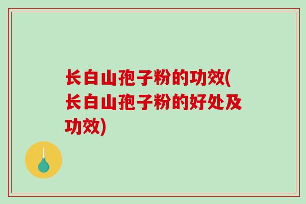 长白山孢子粉的功效(长白山孢子粉的好处及功效)-第1张图片-破壁灵芝孢子粉研究指南