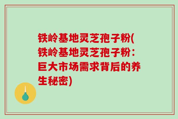 铁岭基地灵芝孢子粉(铁岭基地灵芝孢子粉:巨大市场需求背后的养生秘密)-第1张图片-破壁灵芝孢子粉研究指南 铁岭基地灵芝孢子粉(铁岭基地灵芝孢子粉:巨大市场需求背后的养生秘密)-第1张图片-破壁灵芝孢子粉研究指南