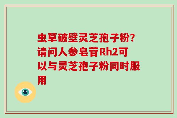 虫草破壁灵芝孢子粉?请问人参皂苷Rh2可以与灵芝孢子粉同时服用-第1张图片-破壁灵芝孢子粉研究指南 虫草破壁灵芝孢子粉?请问人参皂苷Rh2可以与灵芝孢子粉同时服用-第1张图片-破壁灵芝孢子粉研究指南