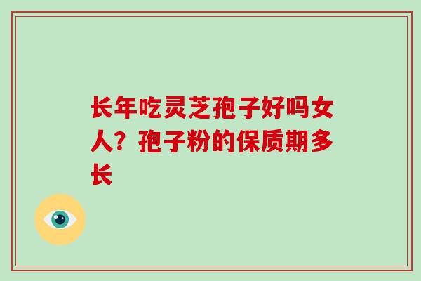 长年吃灵芝孢子好吗女人?孢子粉的保质期多长-第1张图片-破壁灵芝孢子粉研究指南 长年吃灵芝孢子好吗女人?孢子粉的保质期多长-第1张图片-破壁灵芝孢子粉研究指南
