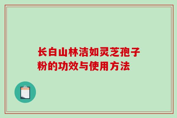 长白山林洁如灵芝孢子粉的功效与使用方法-第1张图片-破壁灵芝孢子粉研究指南