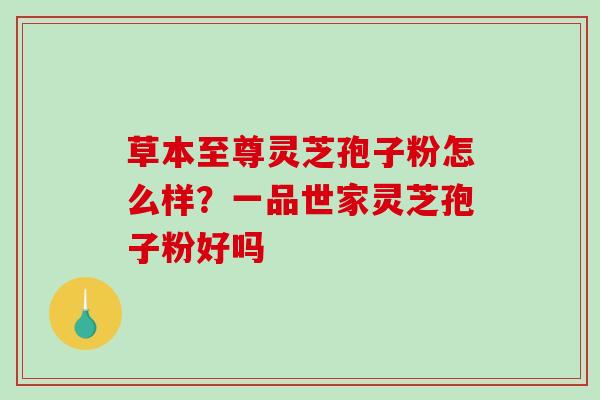 草本至尊灵芝孢子粉怎么样?一品世家灵芝孢子粉好吗-第1张图片-破壁灵芝孢子粉研究指南 草本至尊灵芝孢子粉怎么样?一品世家灵芝孢子粉好吗-第1张图片-破壁灵芝孢子粉研究指南