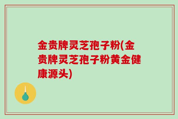 金贵牌灵芝孢子粉(金贵牌灵芝孢子粉黄金健康源头)-第1张图片-破壁灵芝孢子粉研究指南 金贵牌灵芝孢子粉(金贵牌灵芝孢子粉黄金健康源头)-第1张图片-破壁灵芝孢子粉研究指南