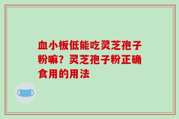 血小板低能吃灵芝孢子粉嘛？灵芝孢子粉正确食用的用法-第1张图片-破壁灵芝孢子粉研究指南