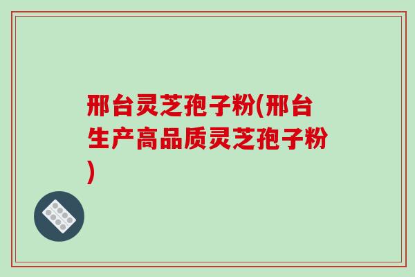 邢台灵芝孢子粉(邢台生产高品质灵芝孢子粉)-第1张图片-破壁灵芝孢子粉研究指南 邢台灵芝孢子粉(邢台生产高品质灵芝孢子粉)-第1张图片-破壁灵芝孢子粉研究指南