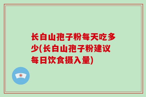 长白山孢子粉每天吃多少(长白山孢子粉建议每日饮食摄入量)-第1张图片-破壁灵芝孢子粉研究指南 长白山孢子粉每天吃多少(长白山孢子粉建议每日饮食摄入量)-第1张图片-破壁灵芝孢子粉研究指南