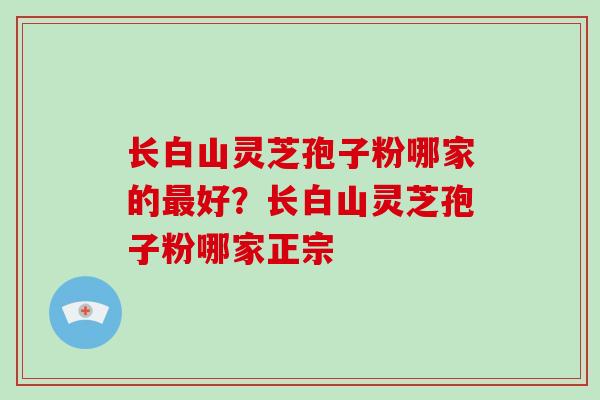 长白山灵芝孢子粉哪家的最好?长白山灵芝孢子粉哪家正宗-第1张图片-破壁灵芝孢子粉研究指南 长白山灵芝孢子粉哪家的最好?长白山灵芝孢子粉哪家正宗-第1张图片-破壁灵芝孢子粉研究指南