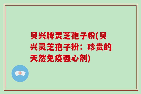 贝兴牌灵芝孢子粉(贝兴灵芝孢子粉:珍贵的天然免疫强心剂)-第1张图片-破壁灵芝孢子粉研究指南 贝兴牌灵芝孢子粉(贝兴灵芝孢子粉:珍贵的天然免疫强心剂)-第1张图片-破壁灵芝孢子粉研究指南