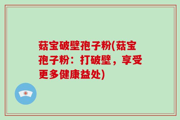 菇宝破壁孢子粉(菇宝孢子粉:打破壁,享受更多健康益处)-第1张图片-破壁灵芝孢子粉研究指南 菇宝破壁孢子粉(菇宝孢子粉:打破壁,享受更多健康益处)-第1张图片-破壁灵芝孢子粉研究指南