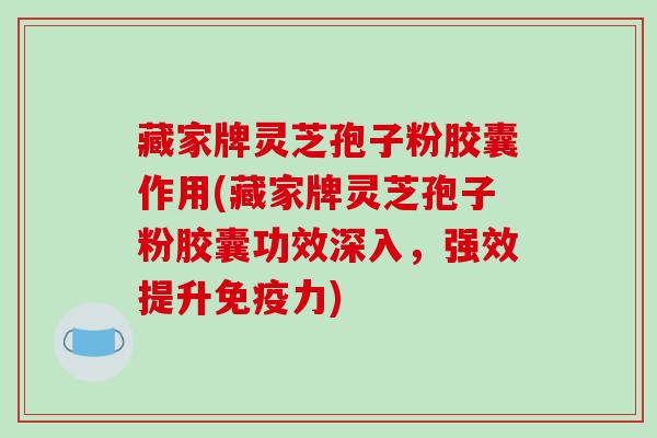 藏家牌灵芝孢子粉胶囊作用(藏家牌灵芝孢子粉胶囊功效深入，强效提升免疫力)-第1张图片-破壁灵芝孢子粉研究指南