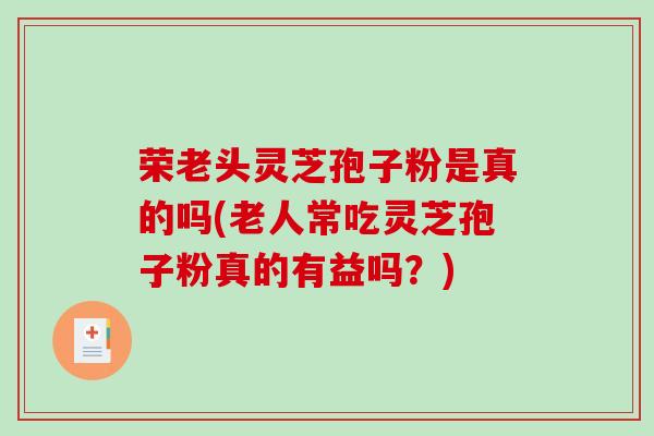荣老头灵芝孢子粉是真的吗(老人常吃灵芝孢子粉真的有益吗?)-第1张图片-破壁灵芝孢子粉研究指南 荣老头灵芝孢子粉是真的吗(老人常吃灵芝孢子粉真的有益吗?)-第1张图片-破壁灵芝孢子粉研究指南
