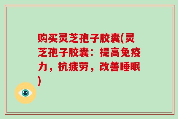 购买灵芝孢子胶囊(灵芝孢子胶囊：提高免疫力，抗疲劳，改善睡眠)-第1张图片-破壁灵芝孢子粉研究指南
