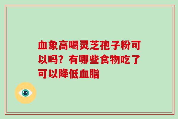 血象高喝灵芝孢子粉可以吗?有哪些食物吃了可以降低血脂-第1张图片-破壁灵芝孢子粉研究指南 血象高喝灵芝孢子粉可以吗?有哪些食物吃了可以降低血脂-第1张图片-破壁灵芝孢子粉研究指南