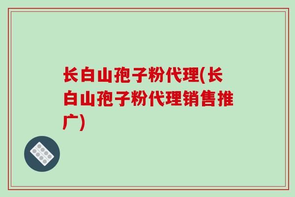 长白山孢子粉代理(长白山孢子粉代理销售推广)-第1张图片-破壁灵芝孢子粉研究指南 长白山孢子粉代理(长白山孢子粉代理销售推广)-第1张图片-破壁灵芝孢子粉研究指南