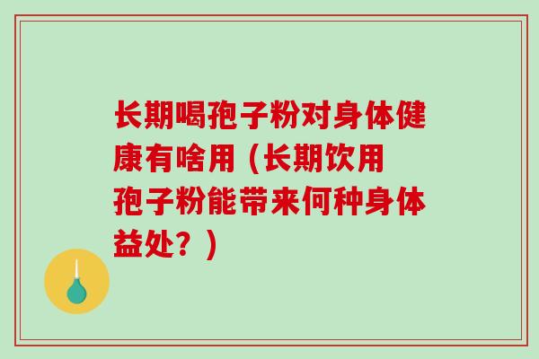 长期喝孢子粉对身体健康有啥用 (长期饮用孢子粉能带来何种身体益处?)-第1张图片-破壁灵芝孢子粉研究指南 长期喝孢子粉对身体健康有啥用 (长期饮用孢子粉能带来何种身体益处?)-第1张图片-破壁灵芝孢子粉研究指南