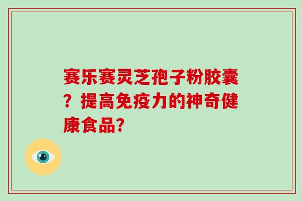 赛乐赛灵芝孢子粉胶囊?提高免疫力的神奇健康食品?-第1张图片-破壁灵芝孢子粉研究指南 赛乐赛灵芝孢子粉胶囊?提高免疫力的神奇健康食品?-第1张图片-破壁灵芝孢子粉研究指南