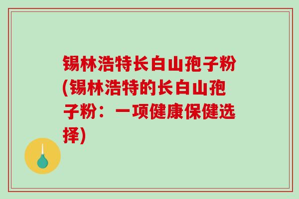 锡林浩特长白山孢子粉(锡林浩特的长白山孢子粉：一项健康保健选择)-第1张图片-破壁灵芝孢子粉研究指南