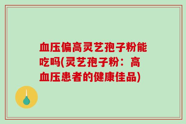 血压偏高灵艺孢子粉能吃吗(灵艺孢子粉:高血压患者的健康佳品)-第1张图片-破壁灵芝孢子粉研究指南 血压偏高灵艺孢子粉能吃吗(灵艺孢子粉:高血压患者的健康佳品)-第1张图片-破壁灵芝孢子粉研究指南