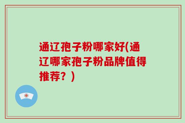 通辽孢子粉哪家好(通辽哪家孢子粉品牌值得推荐?)-第1张图片-破壁灵芝孢子粉研究指南 通辽孢子粉哪家好(通辽哪家孢子粉品牌值得推荐?)-第1张图片-破壁灵芝孢子粉研究指南
