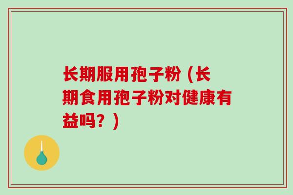 长期服用孢子粉 (长期食用孢子粉对健康有益吗?)-第1张图片-破壁灵芝孢子粉研究指南 长期服用孢子粉 (长期食用孢子粉对健康有益吗?)-第1张图片-破壁灵芝孢子粉研究指南