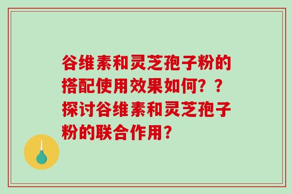 谷维素和灵芝孢子粉的搭配使用效果如何??探讨谷维素和灵芝孢子粉的联合作用?-第1张图片-破壁灵芝孢子粉研究指南 谷维素和灵芝孢子粉的搭配使用效果如何??探讨谷维素和灵芝孢子粉的联合作用?-第1张图片-破壁灵芝孢子粉研究指南