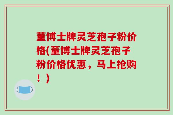 董博士牌灵芝孢子粉价格(董博士牌灵芝孢子粉价格优惠,马上抢购!)-第1张图片-破壁灵芝孢子粉研究指南 董博士牌灵芝孢子粉价格(董博士牌灵芝孢子粉价格优惠,马上抢购!)-第1张图片-破壁灵芝孢子粉研究指南
