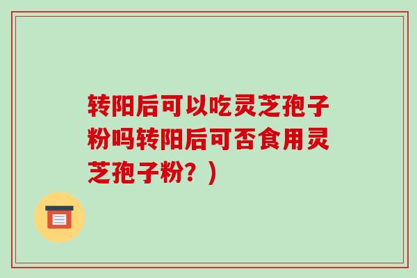 转阳后可以吃灵芝孢子粉吗转阳后可否食用灵芝孢子粉？)-第1张图片-破壁灵芝孢子粉研究指南