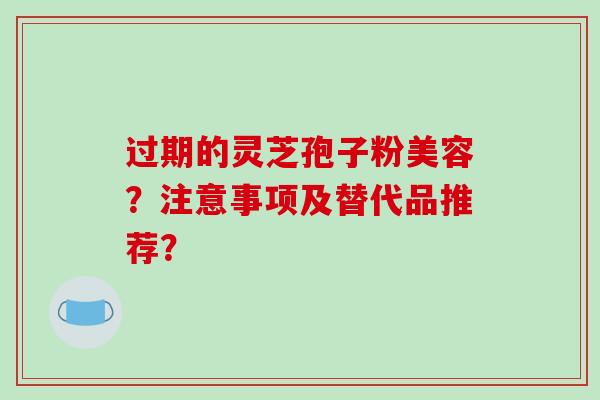 过期的灵芝孢子粉美容?注意事项及替代品推荐?-第1张图片-破壁灵芝孢子粉研究指南 过期的灵芝孢子粉美容?注意事项及替代品推荐?-第1张图片-破壁灵芝孢子粉研究指南