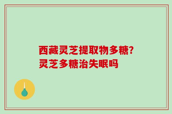 西藏灵芝提取物多糖?灵芝多糖治失眠吗-第1张图片-破壁灵芝孢子粉研究指南 西藏灵芝提取物多糖?灵芝多糖治失眠吗-第1张图片-破壁灵芝孢子粉研究指南