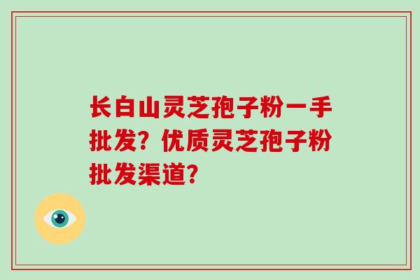 长白山灵芝孢子粉一手批发?优质灵芝孢子粉批发渠道?-第1张图片-破壁灵芝孢子粉研究指南 长白山灵芝孢子粉一手批发?优质灵芝孢子粉批发渠道?-第1张图片-破壁灵芝孢子粉研究指南