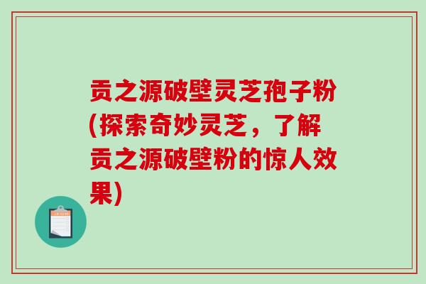 贡之源破壁灵芝孢子粉(探索奇妙灵芝，了解贡之源破壁粉的惊人效果)-第1张图片-破壁灵芝孢子粉研究指南