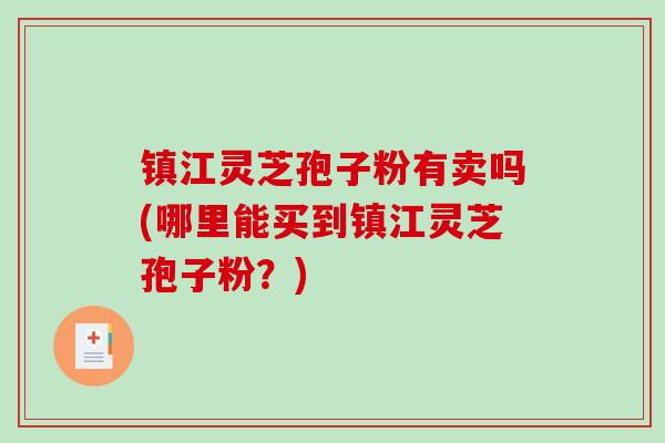 镇江灵芝孢子粉有卖吗(哪里能买到镇江灵芝孢子粉?)-第1张图片-破壁灵芝孢子粉研究指南 镇江灵芝孢子粉有卖吗(哪里能买到镇江灵芝孢子粉?)-第1张图片-破壁灵芝孢子粉研究指南