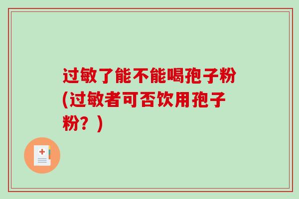 过敏了能不能喝孢子粉(过敏者可否饮用孢子粉?)-第1张图片-破壁灵芝孢子粉研究指南 过敏了能不能喝孢子粉(过敏者可否饮用孢子粉?)-第1张图片-破壁灵芝孢子粉研究指南