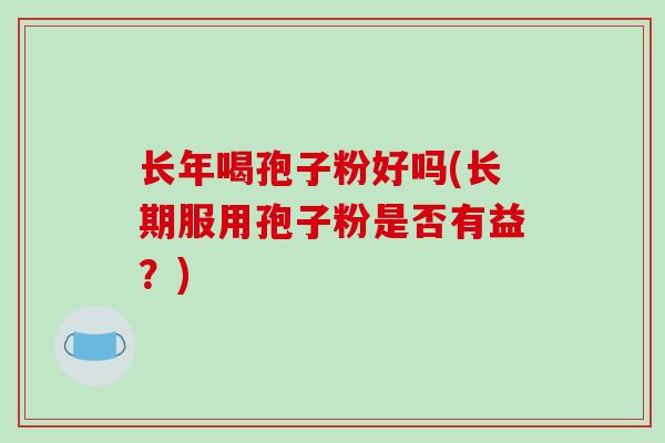 长年喝孢子粉好吗(长期服用孢子粉是否有益?)-第1张图片-破壁灵芝孢子粉研究指南 长年喝孢子粉好吗(长期服用孢子粉是否有益?)-第1张图片-破壁灵芝孢子粉研究指南