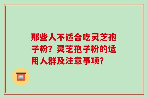 那些人不适合吃灵芝孢子粉？灵芝孢子粉的适用人群及注意事项？-第1张图片-破壁灵芝孢子粉研究指南
