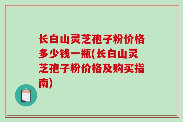 长白山灵芝孢子粉价格多少钱一瓶(长白山灵芝孢子粉价格及购买指南)-第1张图片-破壁灵芝孢子粉研究指南 长白山灵芝孢子粉价格多少钱一瓶(长白山灵芝孢子粉价格及购买指南)-第1张图片-破壁灵芝孢子粉研究指南