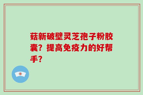 菇新破壁灵芝孢子粉胶囊?提高免疫力的好帮手?-第1张图片-破壁灵芝孢子粉研究指南 菇新破壁灵芝孢子粉胶囊?提高免疫力的好帮手?-第1张图片-破壁灵芝孢子粉研究指南