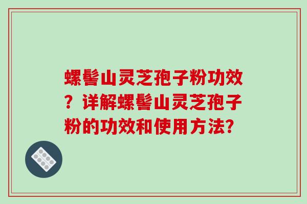 螺髻山灵芝孢子粉功效?详解螺髻山灵芝孢子粉的功效和使用方法?-第1张图片-破壁灵芝孢子粉研究指南 螺髻山灵芝孢子粉功效?详解螺髻山灵芝孢子粉的功效和使用方法?-第1张图片-破壁灵芝孢子粉研究指南