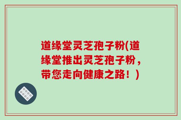 道缘堂灵芝孢子粉(道缘堂推出灵芝孢子粉,带您走向健康之路!)-第1张图片-破壁灵芝孢子粉研究指南 道缘堂灵芝孢子粉(道缘堂推出灵芝孢子粉,带您走向健康之路!)-第1张图片-破壁灵芝孢子粉研究指南