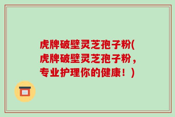 虎牌破壁灵芝孢子粉(虎牌破壁灵芝孢子粉,专业护理你的健康!)-第1张图片-破壁灵芝孢子粉研究指南 虎牌破壁灵芝孢子粉(虎牌破壁灵芝孢子粉,专业护理你的健康!)-第1张图片-破壁灵芝孢子粉研究指南
