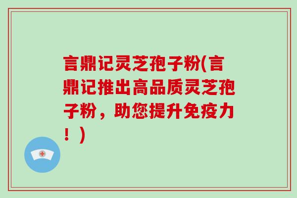 言鼎记灵芝孢子粉(言鼎记推出高品质灵芝孢子粉，助您提升免疫力！)-第1张图片-破壁灵芝孢子粉研究指南